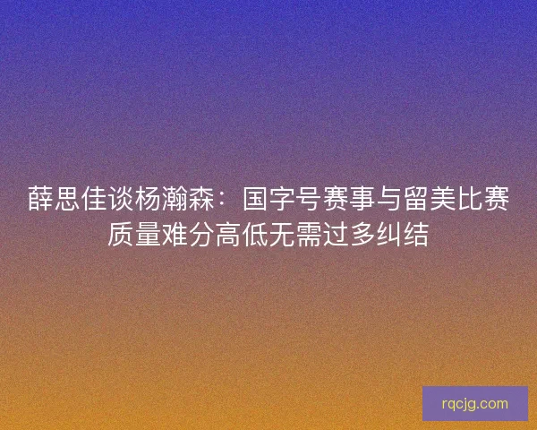薛思佳谈杨瀚森：国字号赛事与留美比赛质量难分高低无需过多纠结