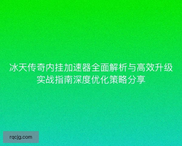 冰天传奇内挂加速器全面解析与高效升级实战指南深度优化策略分享