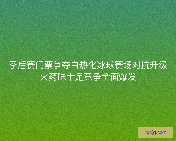 季后赛门票争夺白热化冰球赛场对抗升级火药味十足竞争全面爆发