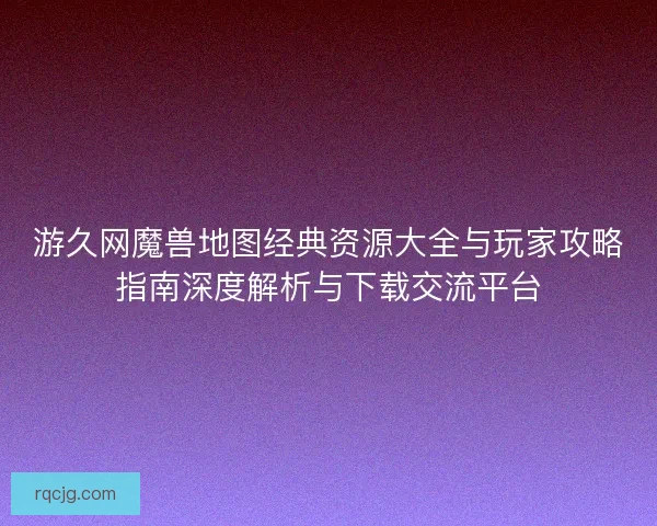 游久网魔兽地图经典资源大全与玩家攻略指南深度解析与下载交流平台