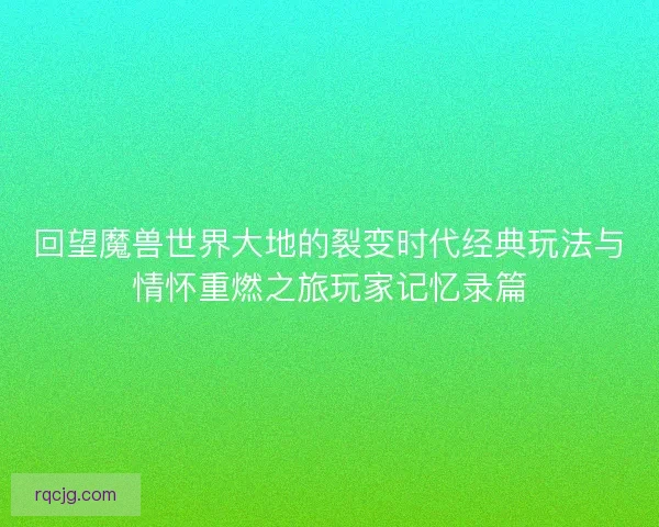回望魔兽世界大地的裂变时代经典玩法与情怀重燃之旅玩家记忆录篇